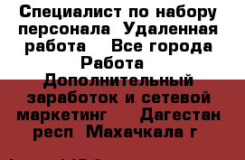 Специалист по набору персонала. Удаленная работа. - Все города Работа » Дополнительный заработок и сетевой маркетинг   . Дагестан респ.,Махачкала г.